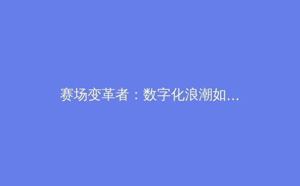 赛场变革者：数字化浪潮如何重塑体育新闻的生态与未来 - 3