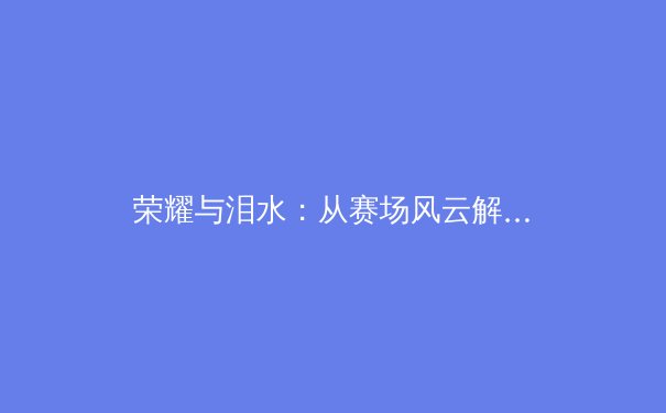 荣耀与泪水：从赛场风云解码现代体育的深层变革 - 4