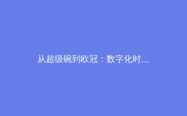 从超级碗到欧冠：数字化时代如何重塑全球体育赛事传播格局与沉浸体验 - 3