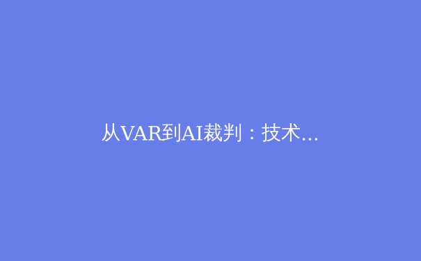 从VAR到AI裁判：技术革新如何重塑现代体育竞技的公平与争议 - 4